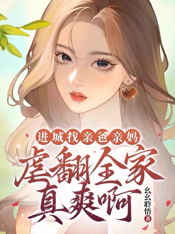 进城找亲爸亲妈,虐翻全家真爽啊 进城找亲爸亲妈,虐翻全家真爽啊